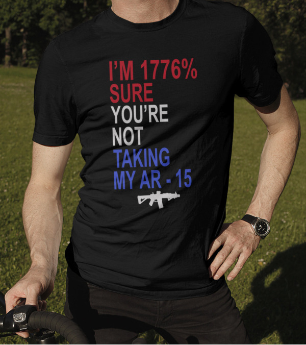 I'm 1776% Sure You're Not Taking My AR-15 With Red White Blue Text And Rifle T-Shirt