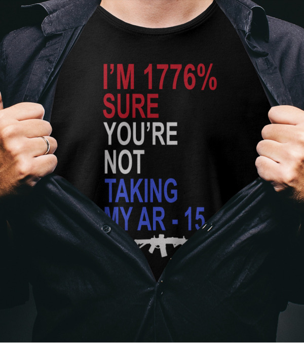 I'm 1776% Sure You're Not Taking My AR-15 With Red White Blue Text And Rifle T-Shirt