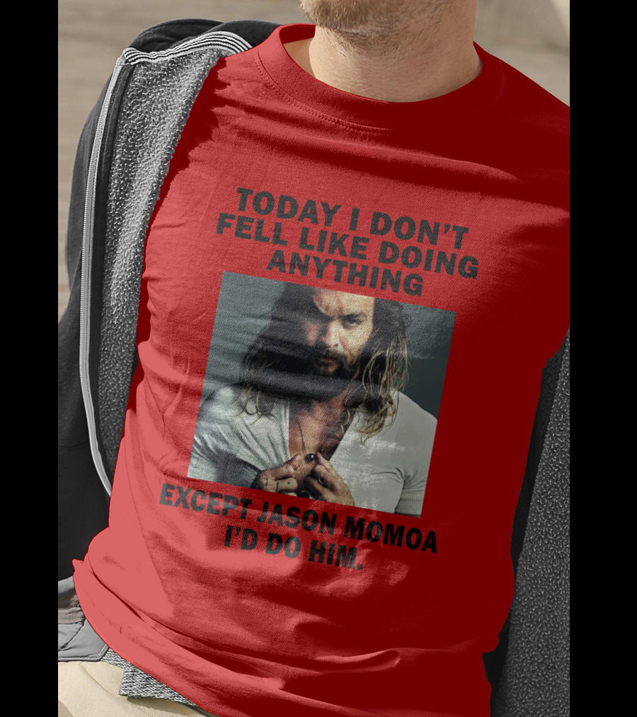 Today I Don't Feel Like Doing Anything Except Jason Momoa I'd Do Him T-Shirt