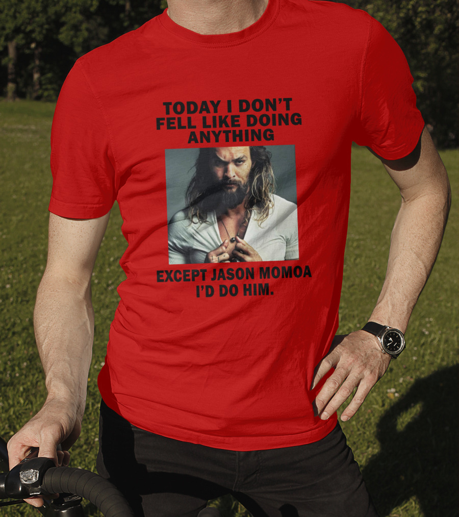 Today I Don't Feel Like Doing Anything Except Jason Momoa I'd Do Him T-Shirt
