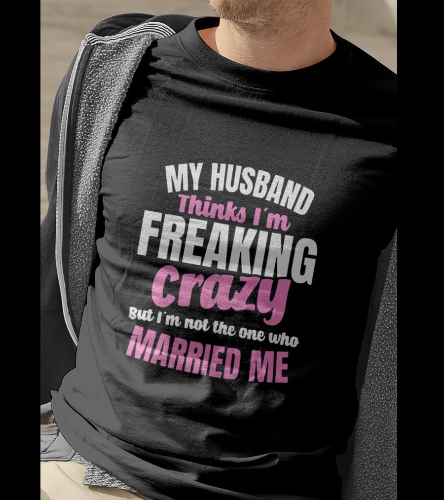 My Husband Thinks I'm Freaking Crazy But I'm Not The One Who Married Me T-Shirt