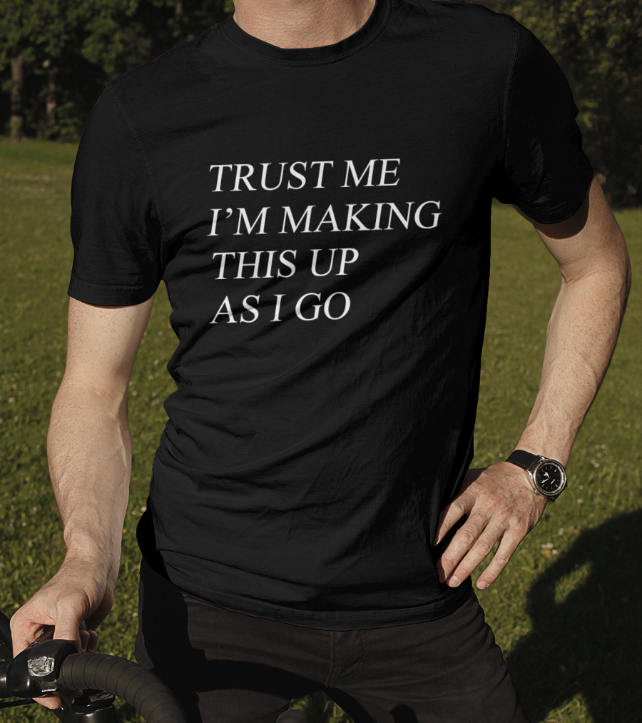 Trust Me I'm Making This Up As I Go T-Shirt
