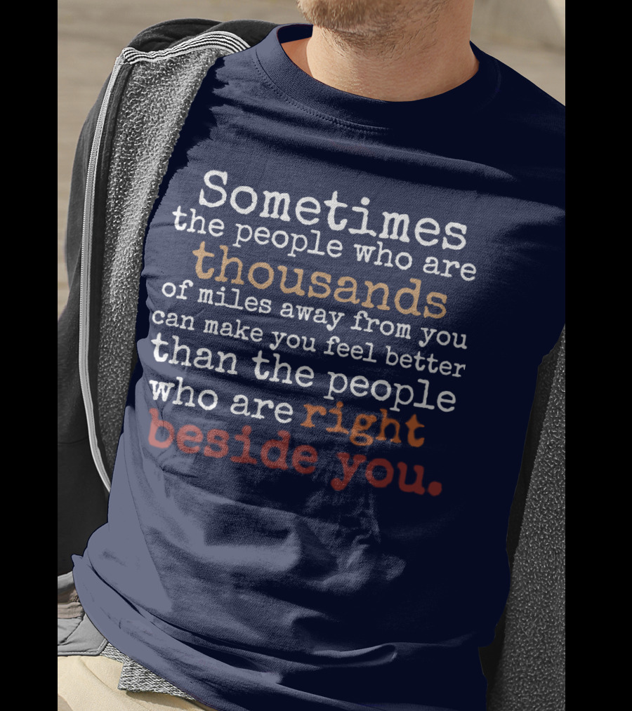 Sometimes The People Thousands Of Miles Away Make You Feel Better Than Those Right Beside You T-Shirt