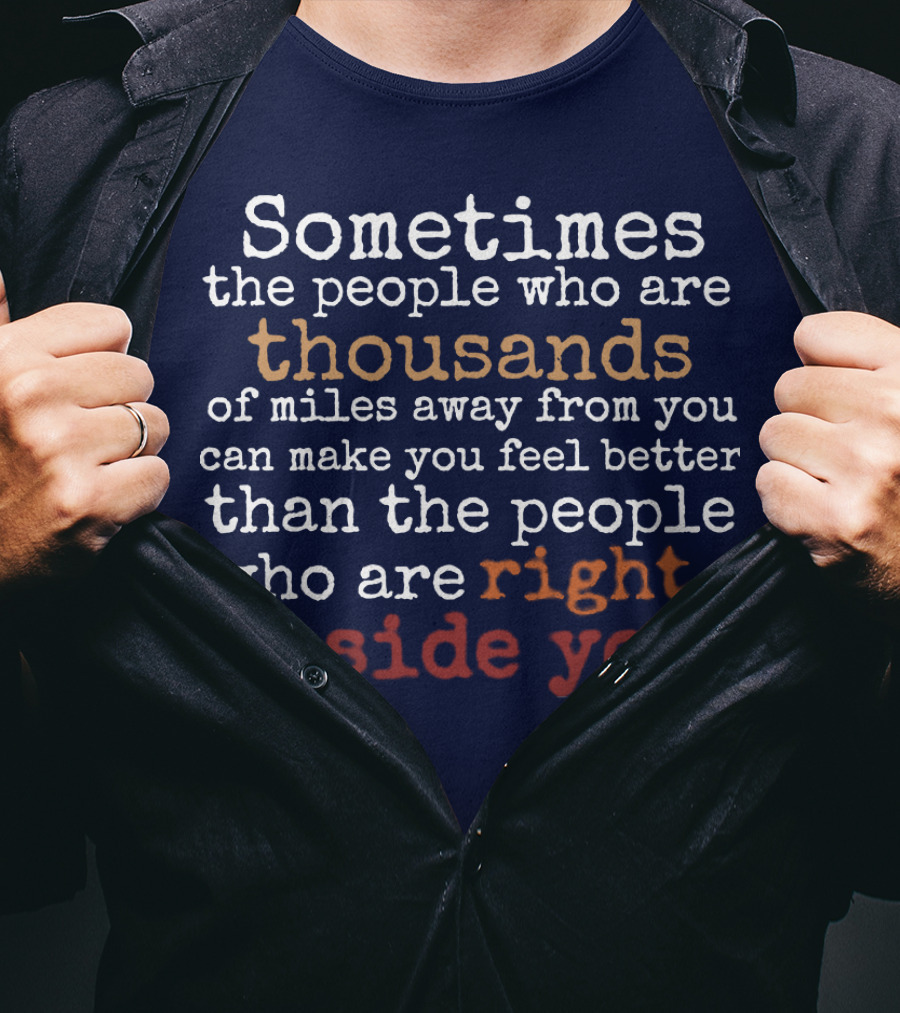 Sometimes The People Thousands Of Miles Away Make You Feel Better Than Those Right Beside You T-Shirt