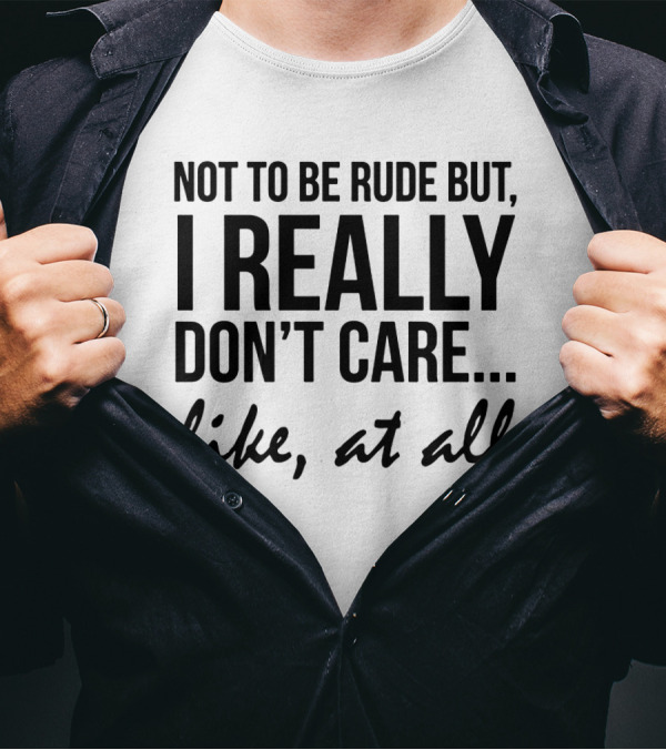 Not To Be Rude But I Really Don't Care Like At All I Really Don't Care Like At All T-Shirt