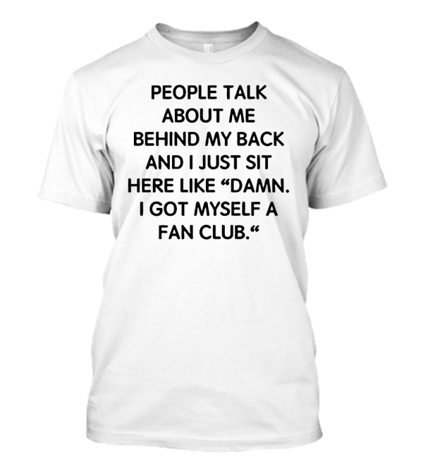 People Talk About Me Behind My Back And I Just Sit Here Like Damn I Got Myself A Fan Club T-Shirt