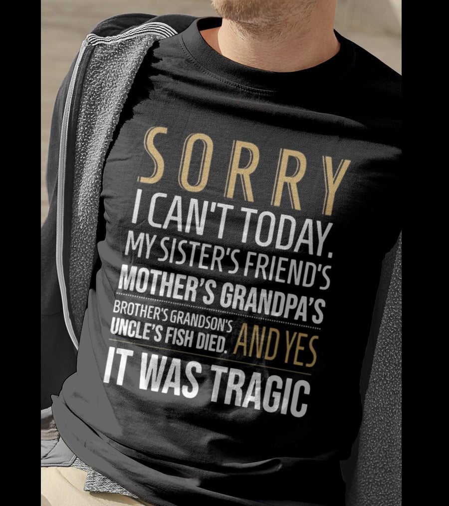 Sorry I Can't Today My Sister's Friend's Mother's Grandpa's Brother's Grandson's Uncle's Fish Died And Yes It Was Tragic T-Shirt