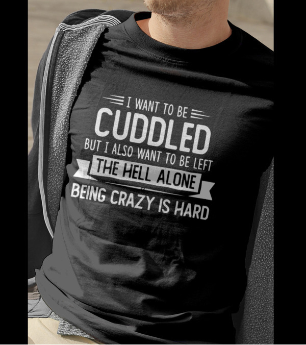 I Want To Be Cuddled But I Also Want To Be Left The Hell Alone Being Crazy Is Hard T-Shirt