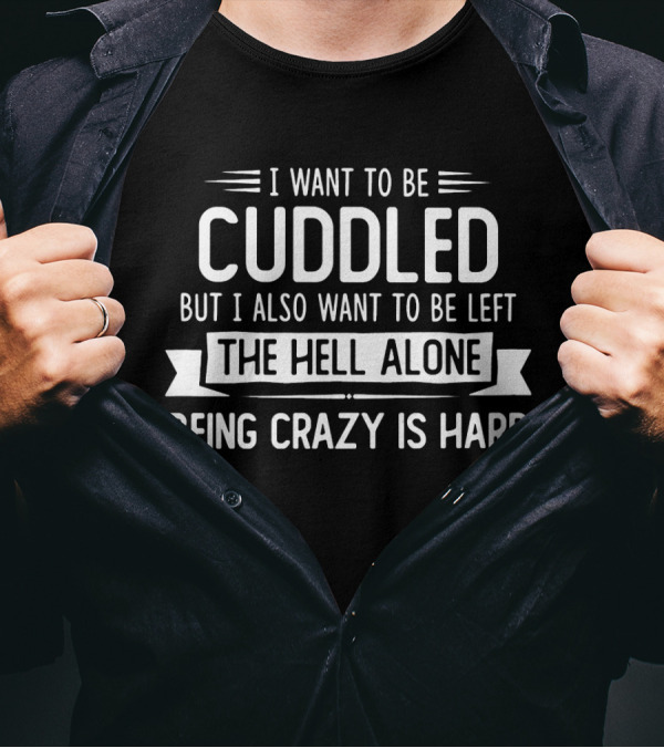 I Want To Be Cuddled But I Also Want To Be Left The Hell Alone Being Crazy Is Hard T-Shirt