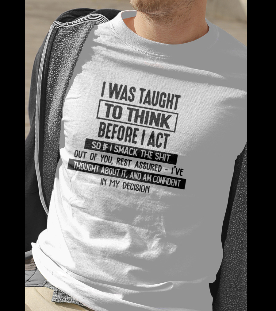 I Was Taught To Think Before I Act So If I Smack The Shit Out Of You Rest Assured I’ve Thought About It And Am Confident In My Decision T-Shirt