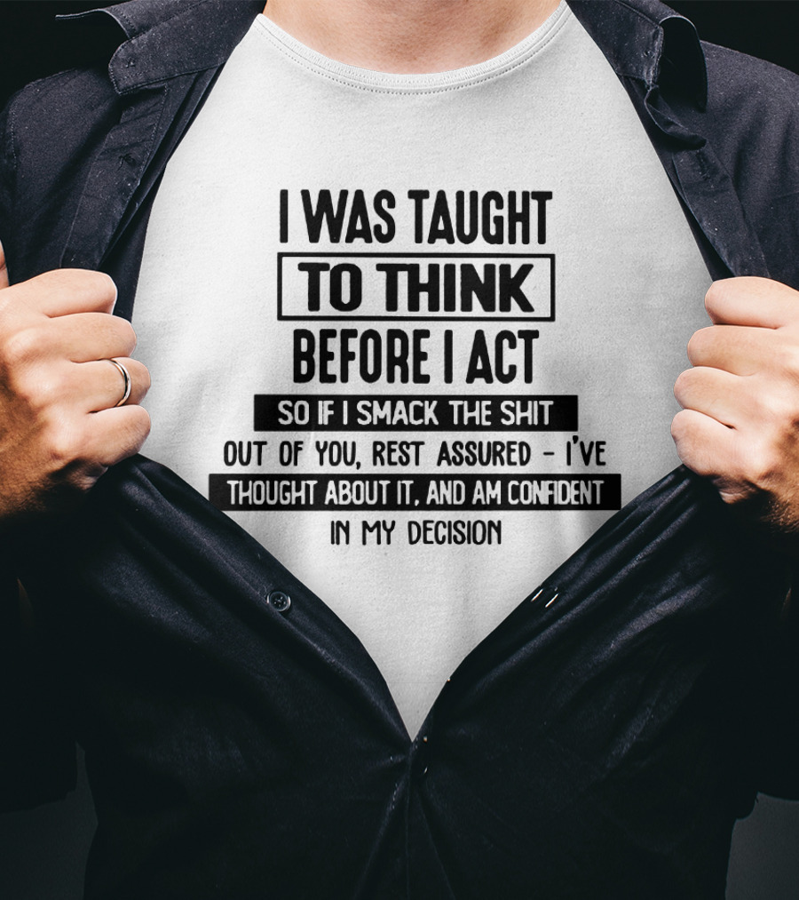I Was Taught To Think Before I Act So If I Smack The Shit Out Of You Rest Assured I’ve Thought About It And Am Confident In My Decision T-Shirt