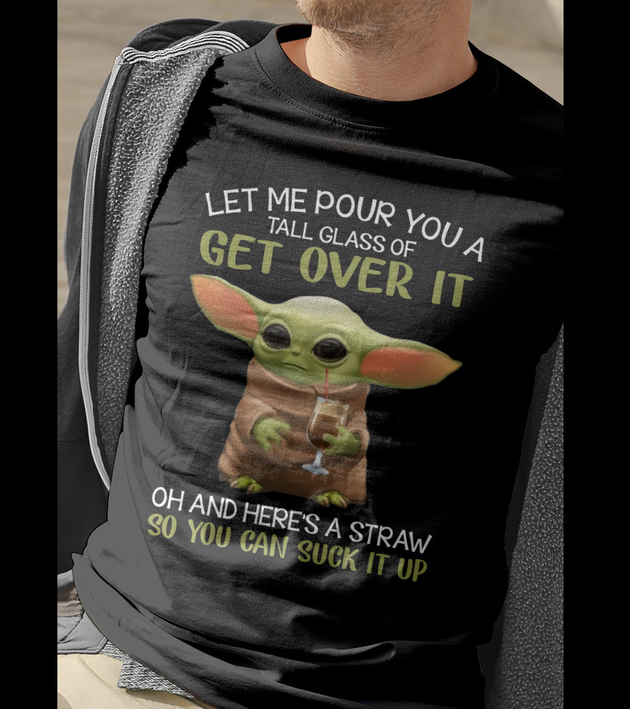 Let Me Pour You A Tall Glass Of Get Over It Baby Yoda Oh And Here's A Straw So You Can Suck It Up T-Shirt