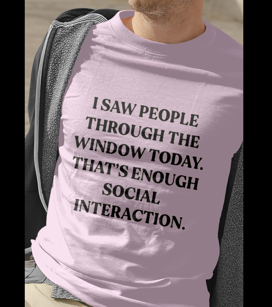 I Saw People Through The Window Today That's Enough Social Interaction T-Shirt