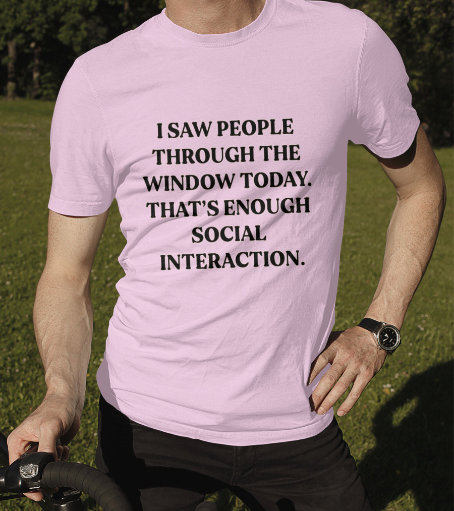 I Saw People Through The Window Today That's Enough Social Interaction T-Shirt