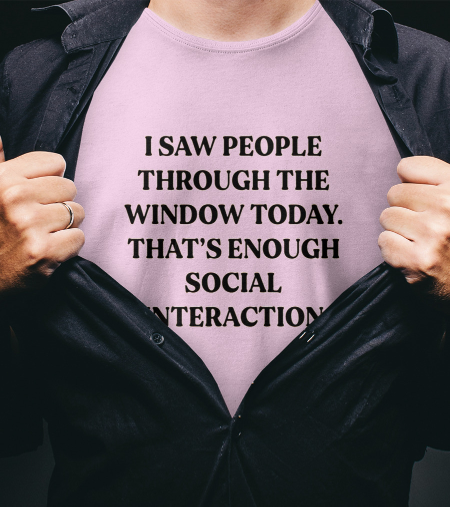 I Saw People Through The Window Today That's Enough Social Interaction T-Shirt