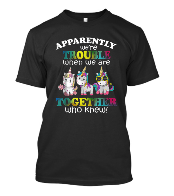 Apparently We're Trouble When We Are Together Who Knew Unicorns With Sunglasses And Flowers T-Shirt