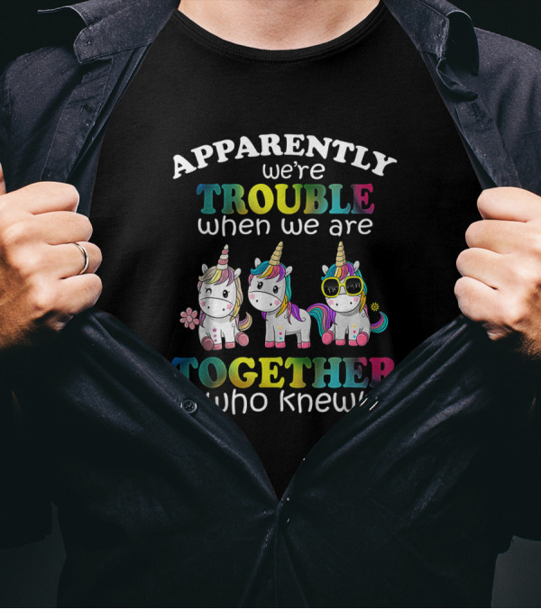 Apparently We're Trouble When We Are Together Who Knew Unicorns With Sunglasses And Flowers T-Shirt