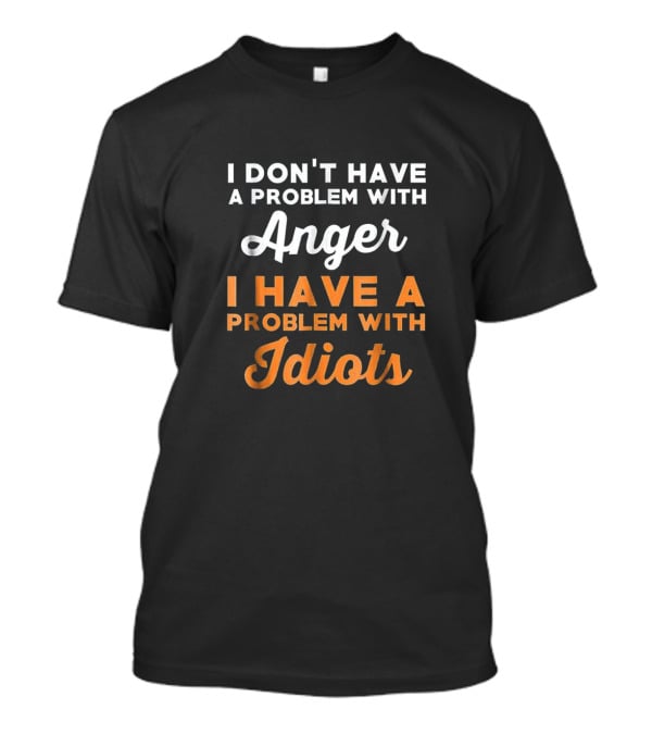 I Don't Have A Problem With Anger I Have A Problem With Idiots T-Shirt