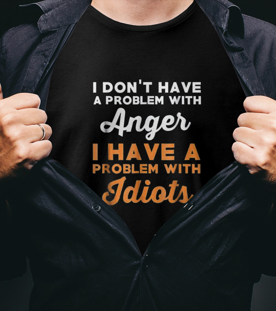 I Don't Have A Problem With Anger I Have A Problem With Idiots T-Shirt