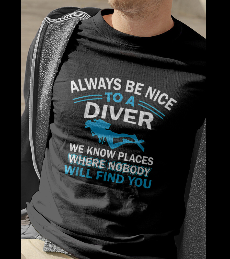 Always Be Nice To A Diver We Know Places Where Nobody Will Find You T-Shirt