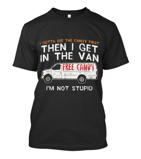 I Gotta See The Candy First Then I Get In The Van Free Candy I'm Not Stupid T-Shirt