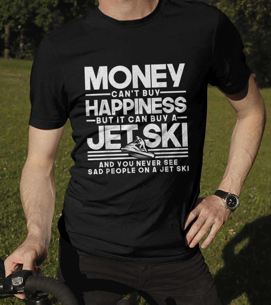 Money Can't Buy Happiness But It Can Buy A Jet Ski And You Never See Sad People On A Jet Ski T-Shirt