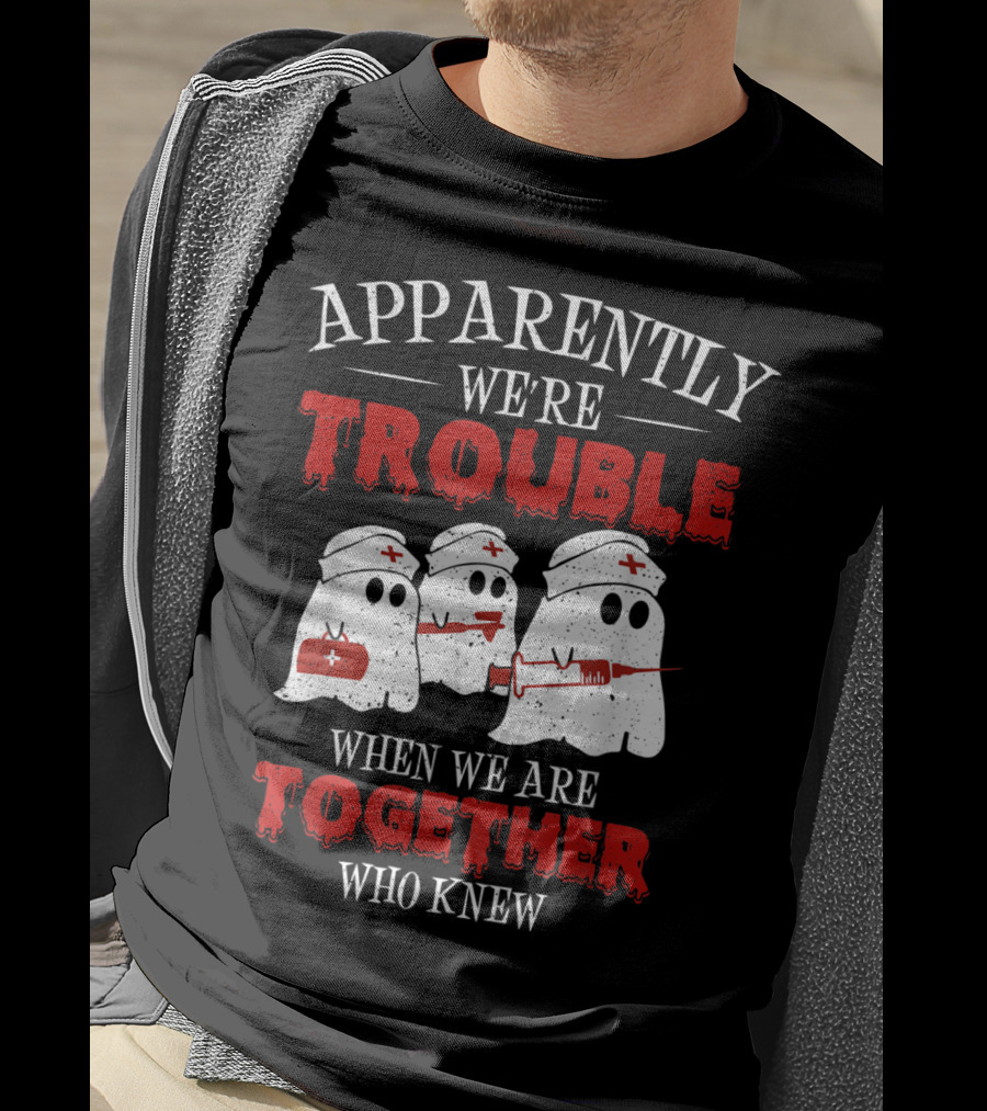 Apparently We're Trouble When We Are Together Ghost Nurse Who Knew T-Shirt