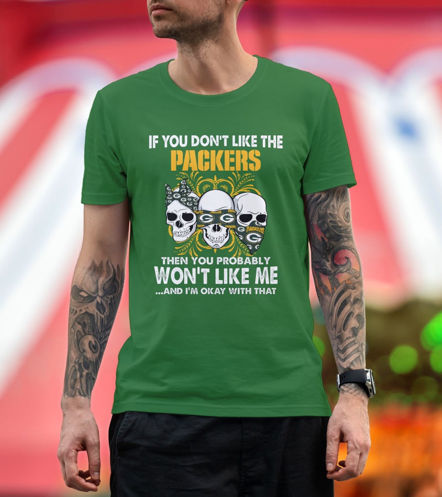 If You Don't Like The Packers Then You Probably Won't Like Me ...And I'm Okay With That T-Shirt