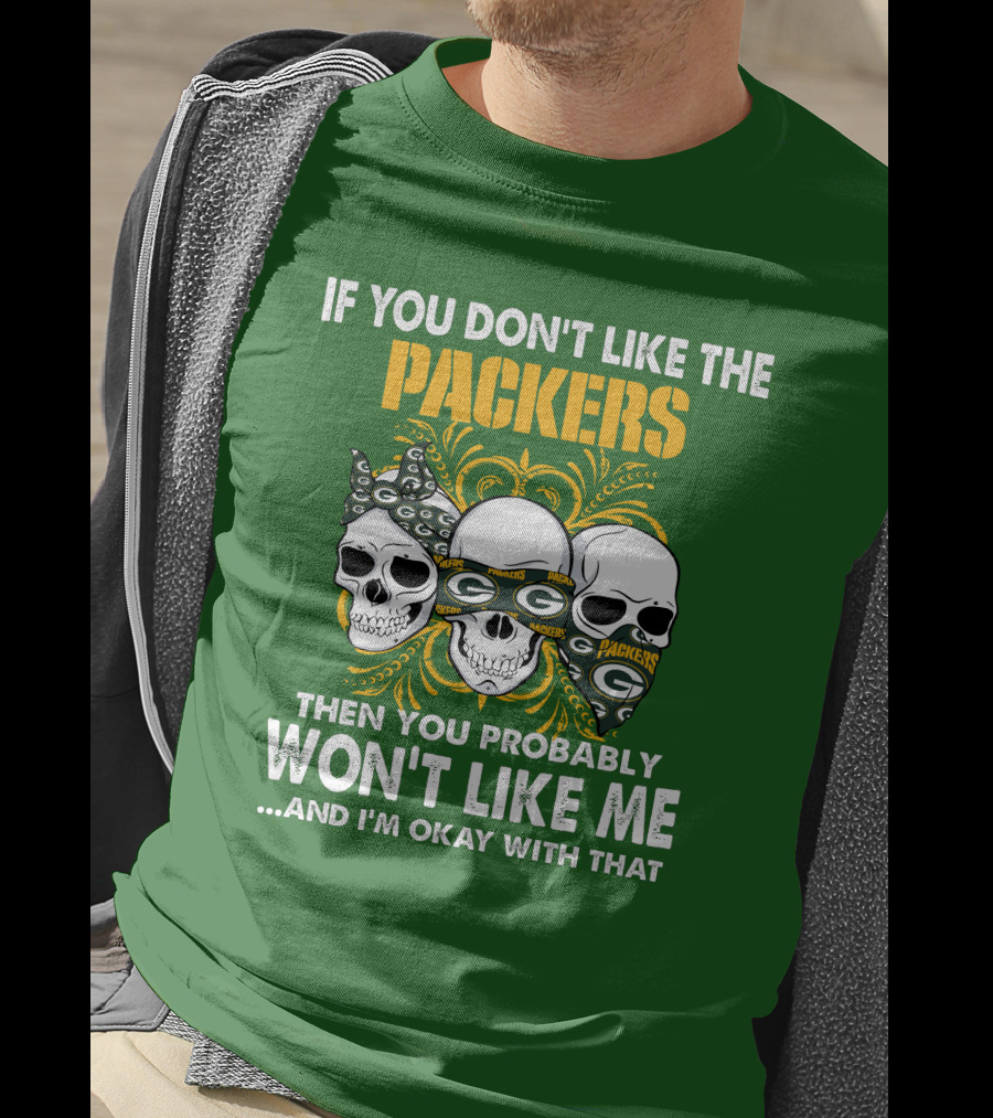If You Don't Like The Packers Then You Probably Won't Like Me ...And I'm Okay With That T-Shirt