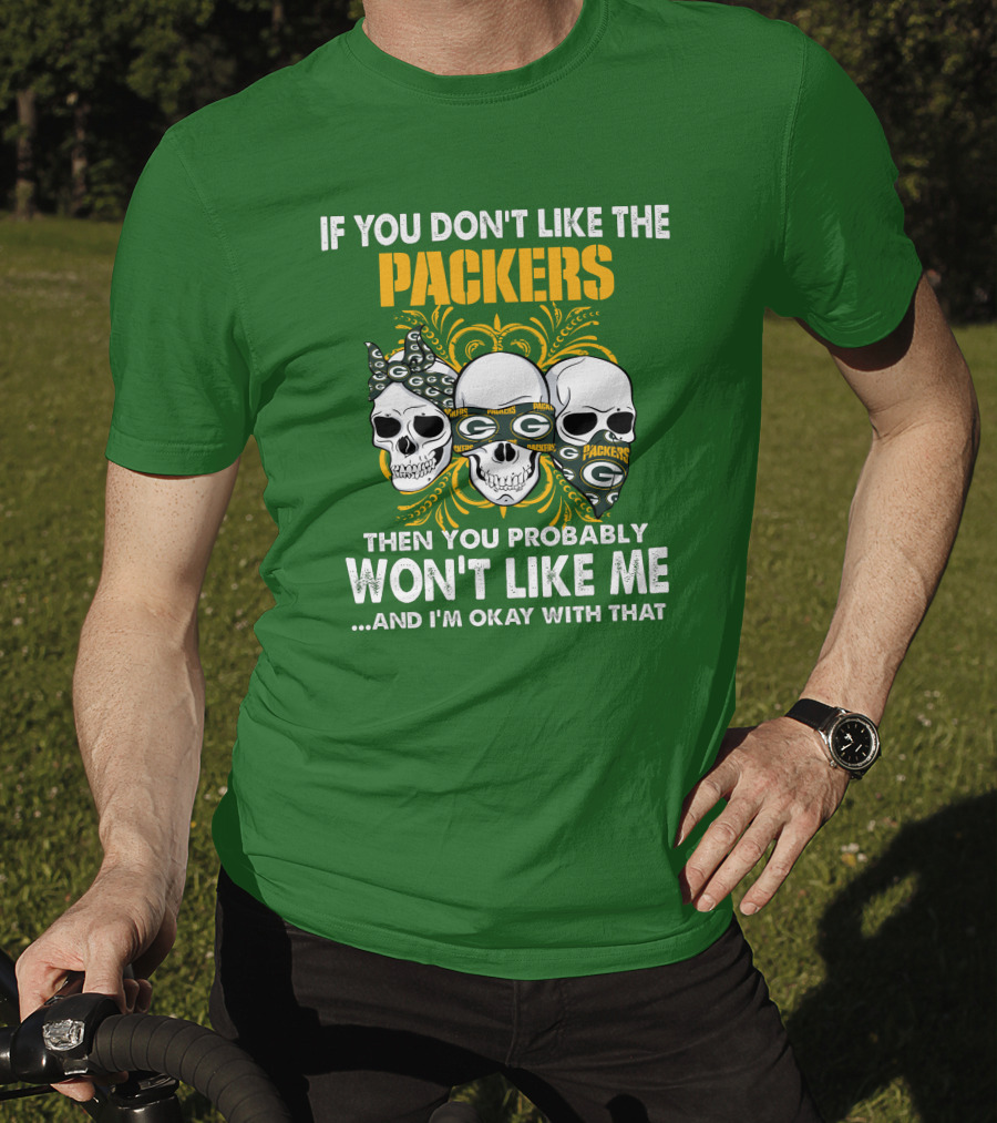 If You Don't Like The Packers Then You Probably Won't Like Me ...And I'm Okay With That T-Shirt