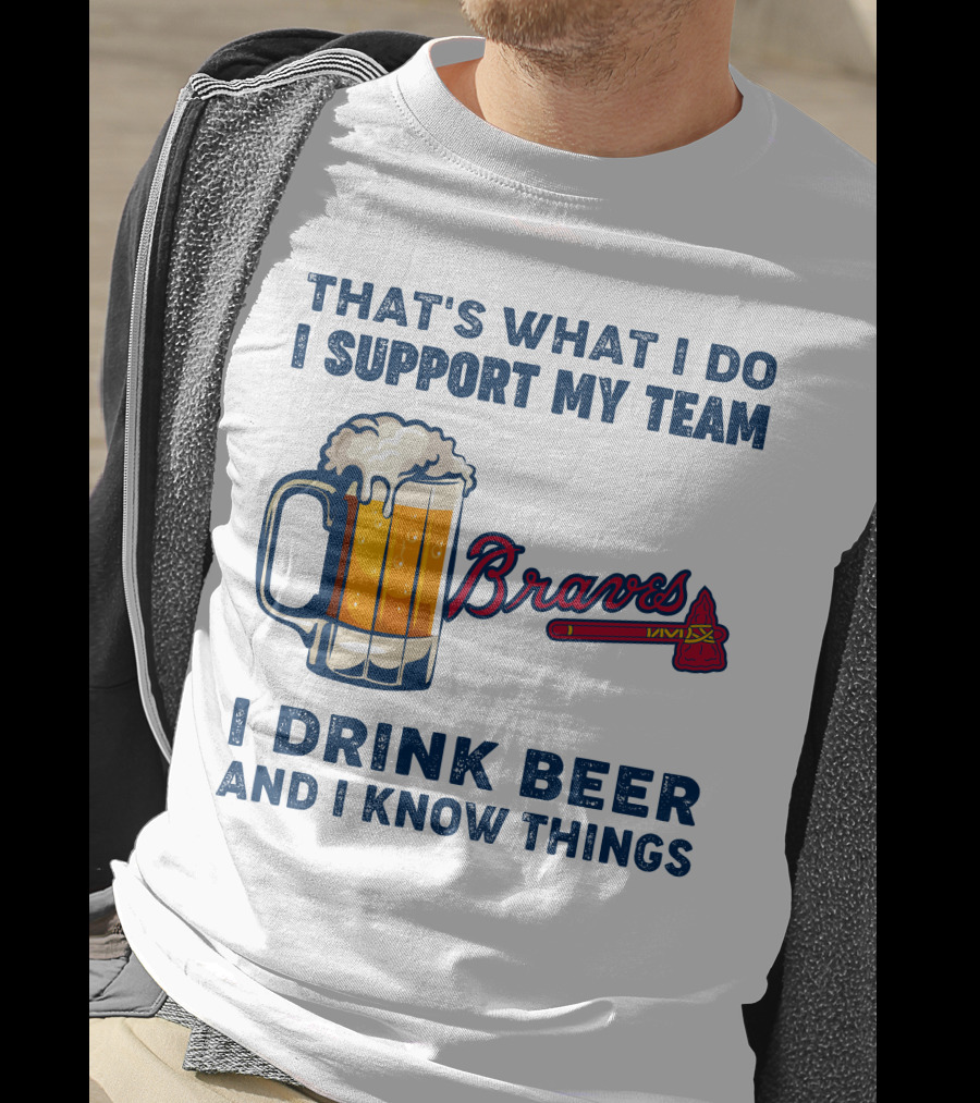 That's What I Do I Support My Team Braves I Drink Beer And I Know Things T-Shirt