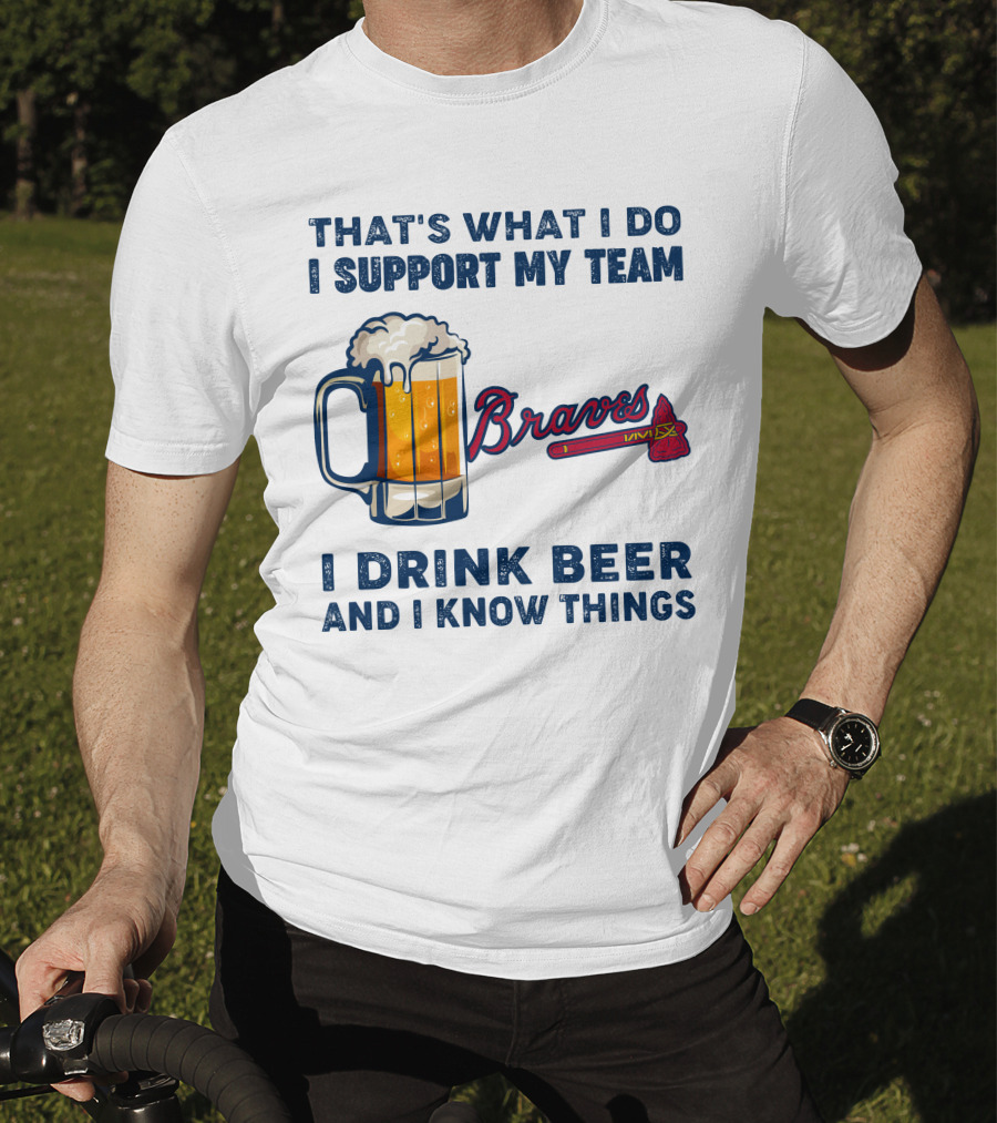 That's What I Do I Support My Team Braves I Drink Beer And I Know Things T-Shirt
