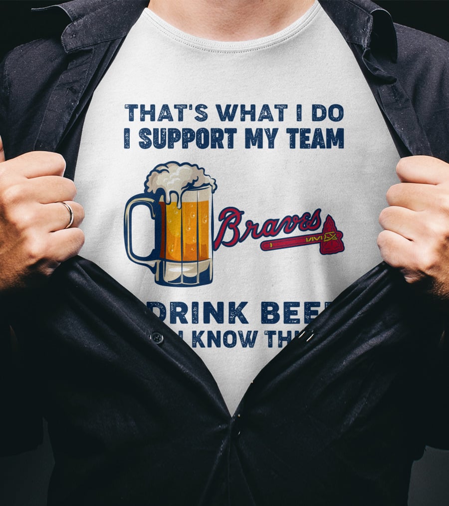 That's What I Do I Support My Team Braves I Drink Beer And I Know Things T-Shirt