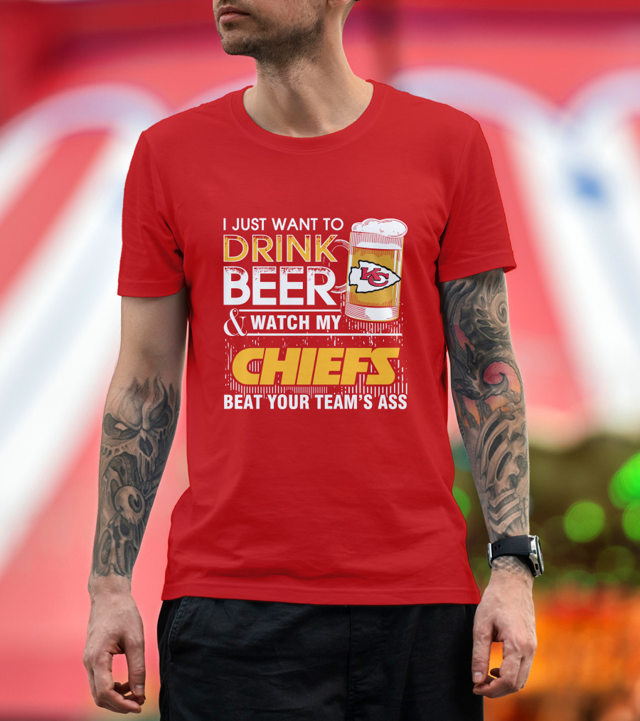 I Just Want To Drink Beer & Watch My Chiefs Beat Your Team's Ass T-Shirt