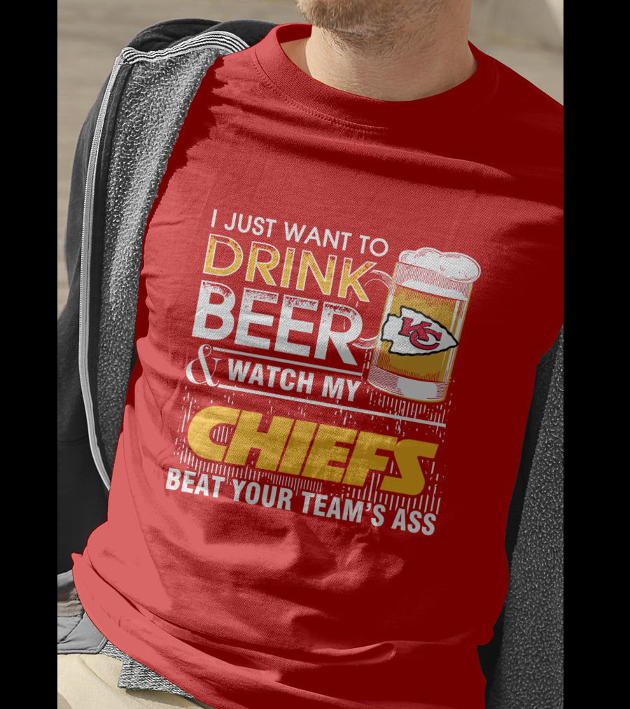 I Just Want To Drink Beer & Watch My Chiefs Beat Your Team's Ass T-Shirt