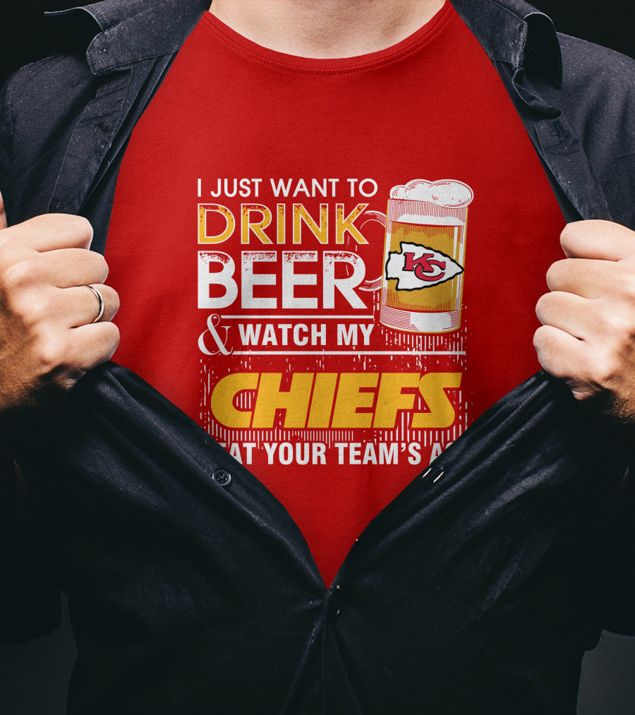 I Just Want To Drink Beer & Watch My Chiefs Beat Your Team's Ass T-Shirt