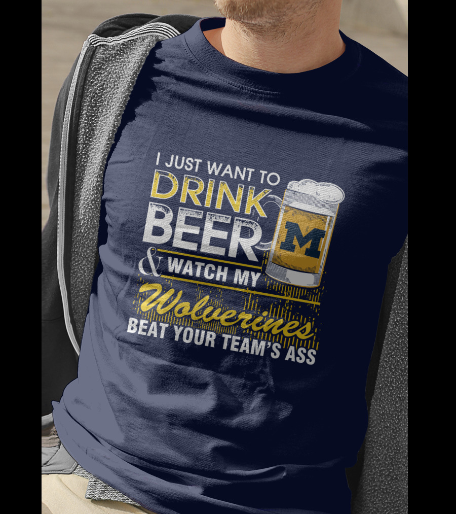 I Just Want To Drink Beer And Watch My Wolverines Beat Your Team's Ass T-Shirt