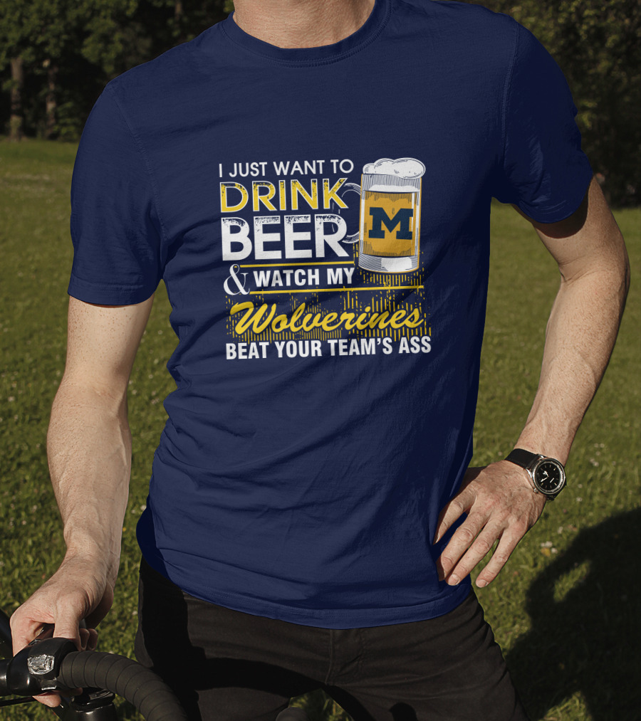 I Just Want To Drink Beer And Watch My Wolverines Beat Your Team's Ass T-Shirt