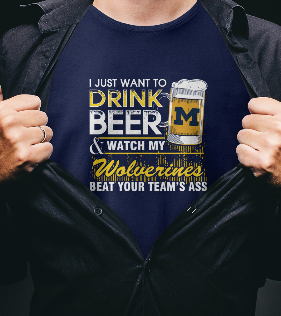 I Just Want To Drink Beer And Watch My Wolverines Beat Your Team's Ass T-Shirt