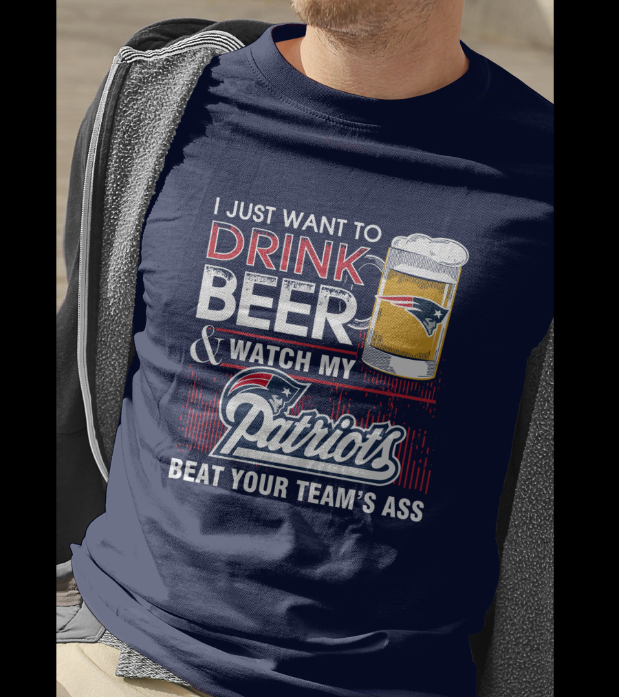 I Just Want To Drink Beer And Watch My Patriots Beat Your Team's Ass T-Shirt