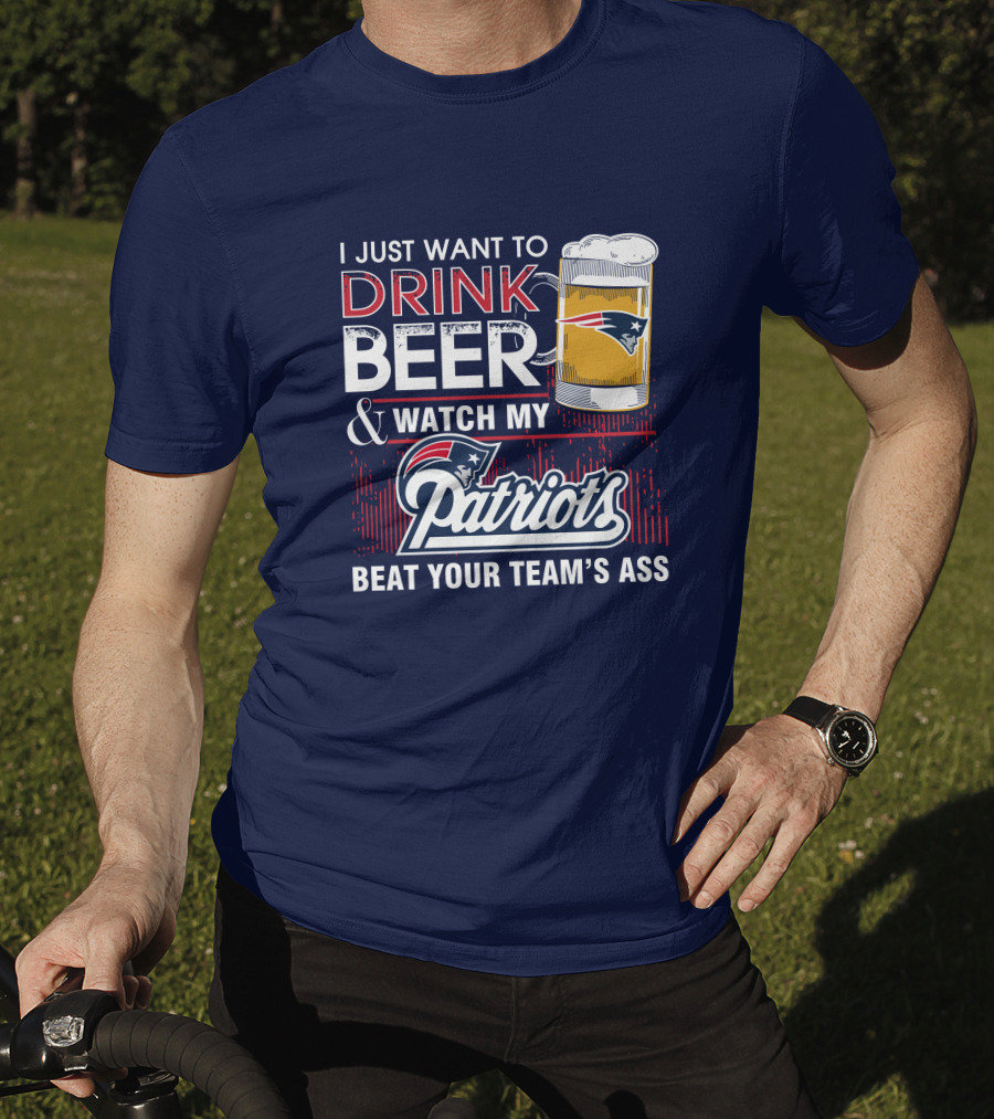 I Just Want To Drink Beer And Watch My Patriots Beat Your Team's Ass T-Shirt
