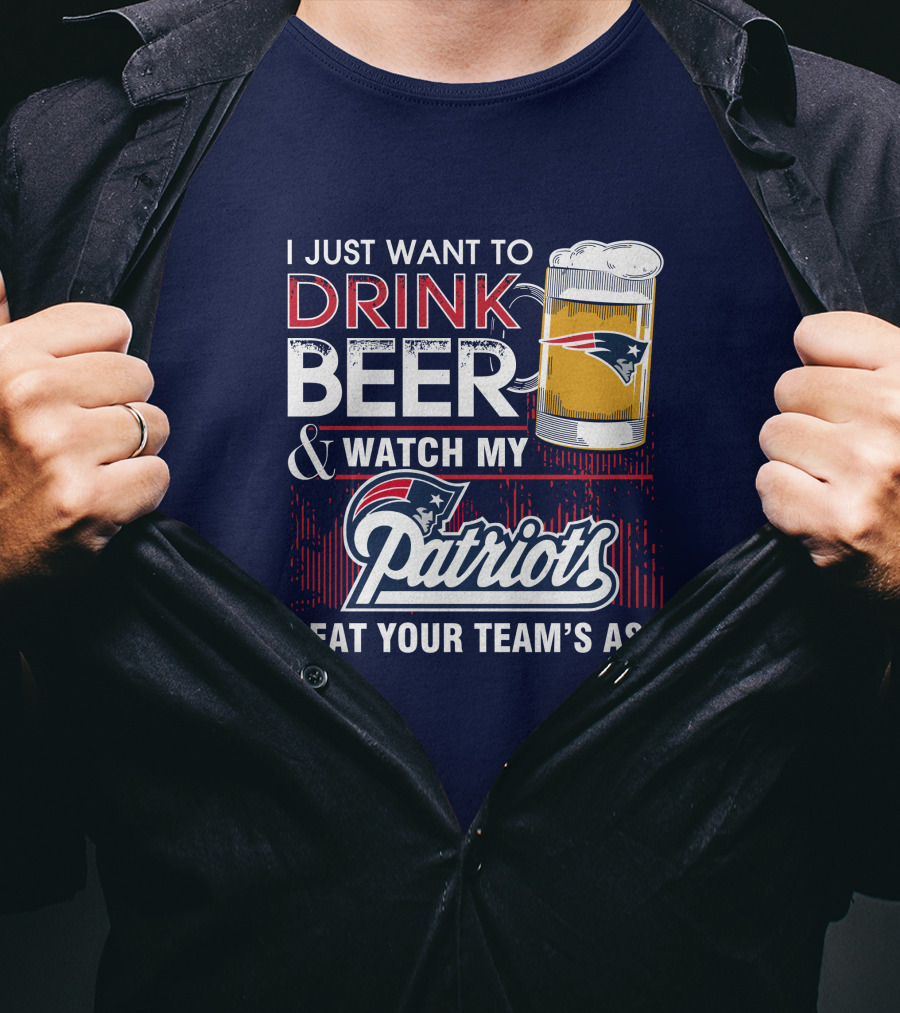 I Just Want To Drink Beer And Watch My Patriots Beat Your Team's Ass T-Shirt