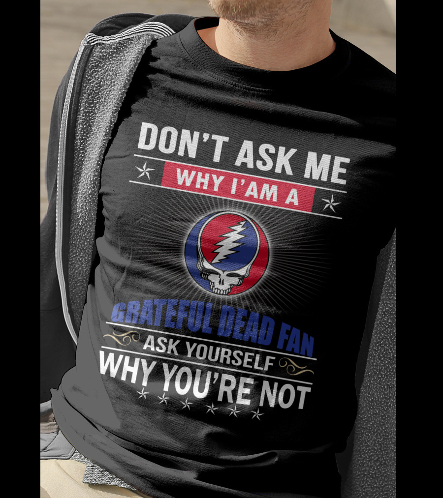 Don't Ask Me Why I'm A Grateful Dead Fan Ask Yourself Why You're Not T-Shirt