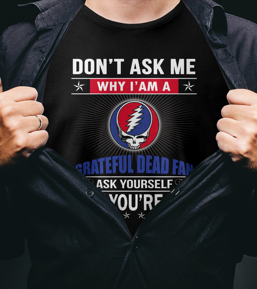 Don't Ask Me Why I'm A Grateful Dead Fan Ask Yourself Why You're Not T-Shirt
