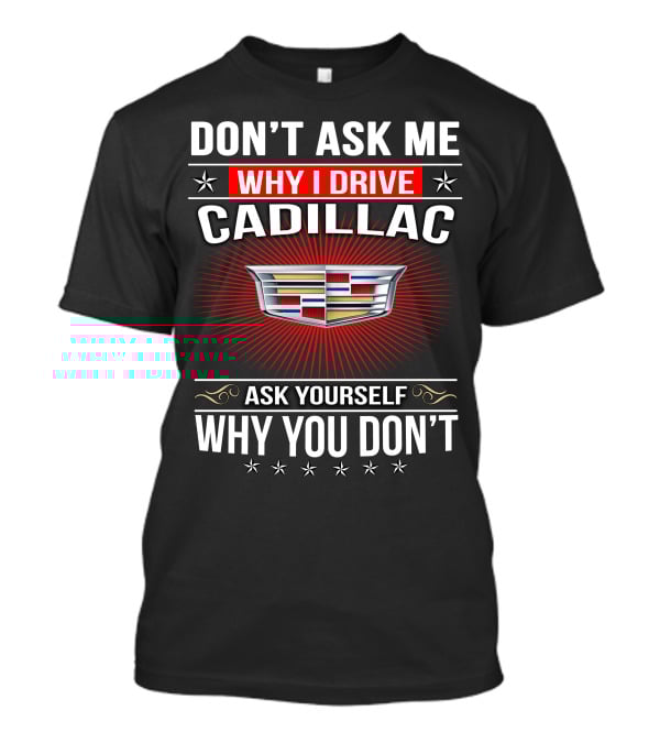 Don't Ask Me Why I Drive Cadillac Ask Yourself Why You Don't T-Shirt