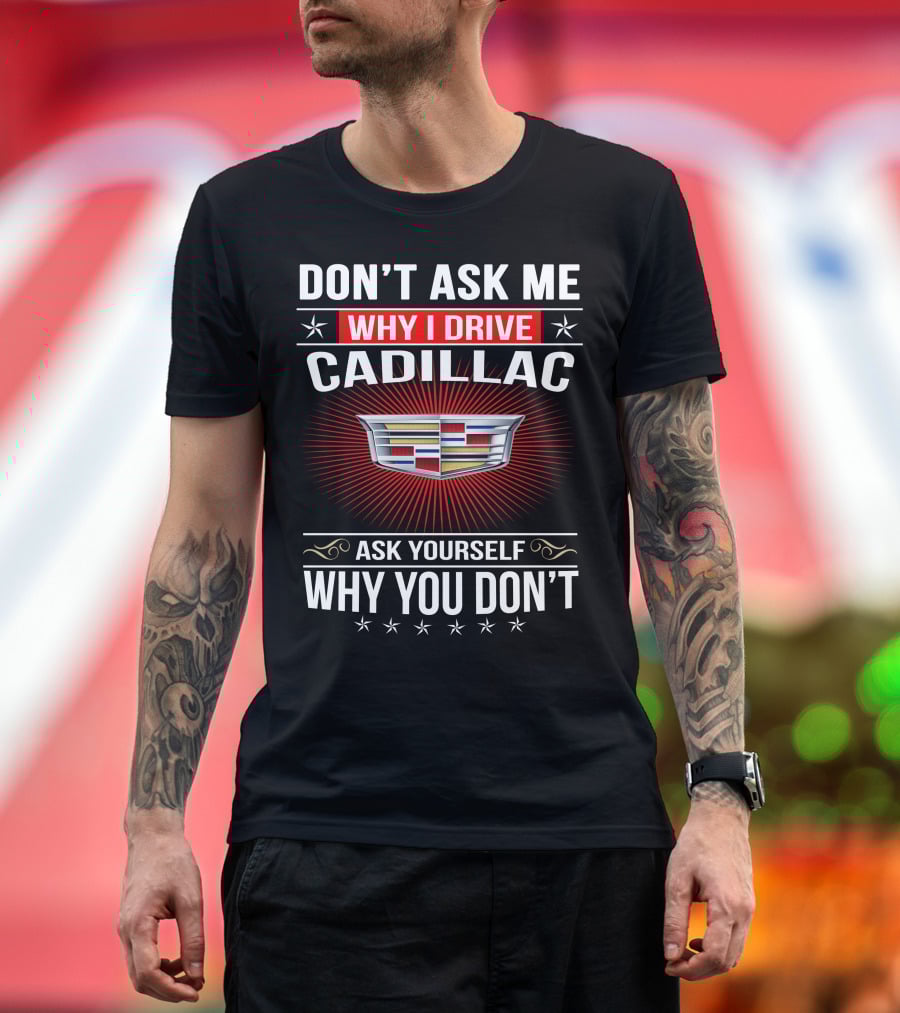 Don't Ask Me Why I Drive Cadillac Ask Yourself Why You Don't T-Shirt