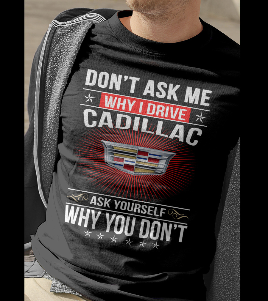 Don't Ask Me Why I Drive Cadillac Ask Yourself Why You Don't T-Shirt