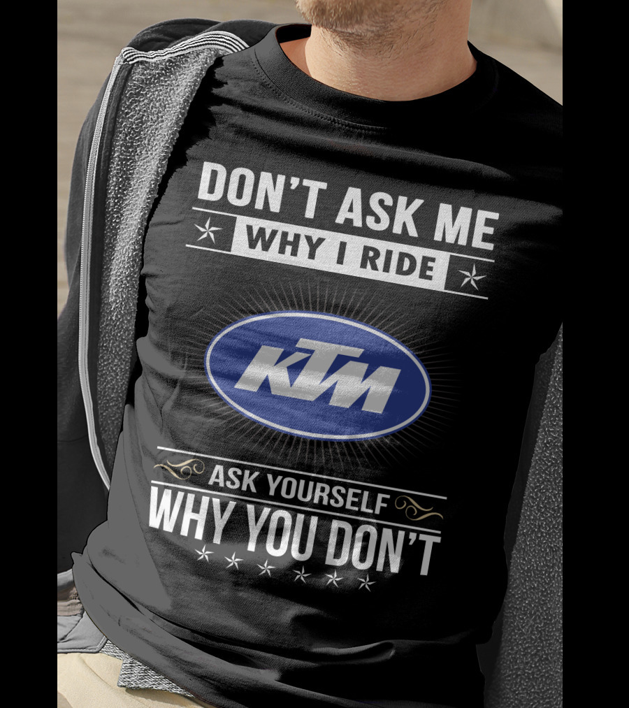 Ktm Logo Don't Ask Me Why I Ride Ask Yourself Why You Don't T-Shirt