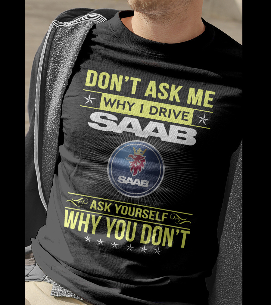Don't Ask Me Why I Drive Saab Ask Yourself Why You Don't T-Shirt