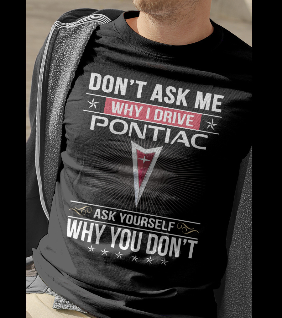 Don't Ask Me Why I Drive Pontiac Ask Yourself Why You Don't T-Shirt